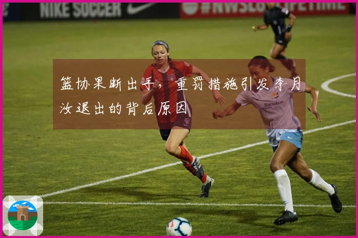 篮协果断出手，重罚措施引发李月汝退出的背后原因