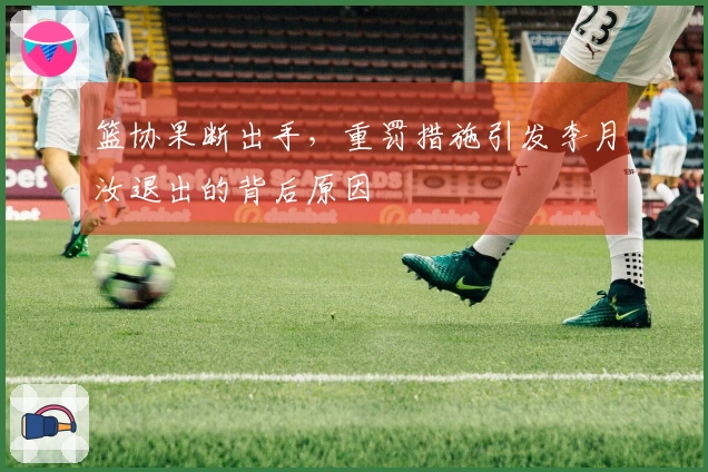 篮协果断出手，重罚措施引发李月汝退出的背后原因